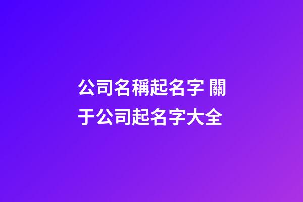公司名稱起名字 關于公司起名字大全